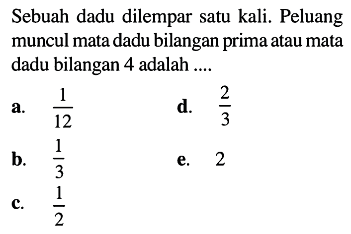 Sebuah dadu dilempar satu kali. Peluang muncul mata dadu bilangan prima atau mata dadu bilangan 4 adalah ....