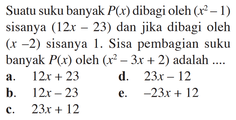 Suatu suku banyak P(x) dibagi oleh (x^2-1) sisanya (12x-23) dan jika dibagi oleh (x-2) sisanya 1. Sisa pembagian suku banyak P(x) oleh (x^2-3x+2) adalah ...