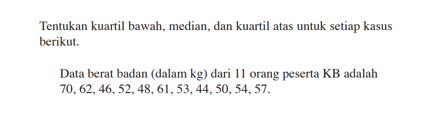 Tentukan kuartil bawah, median, dan kuartil atas untuk setiap kasus berikut. Data berat badan (dalam kg) dari 11 orang peserta KB adalah 70, 62, 46, 52, 48, 61, 53, 44, 50, 54, 57.