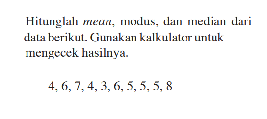 Hitunglah mean, modus, dan median dari data berikut. Gunakan kalkulator untuk mengecek hasilnya. 4,6,7,4,3,6,5,5,5,8