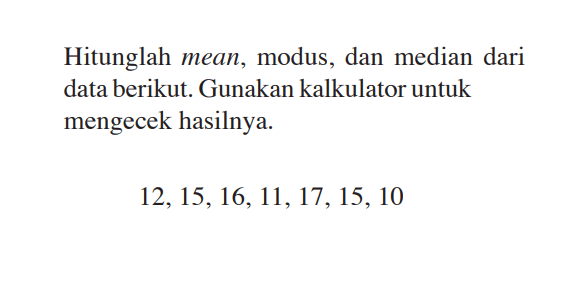 Hitunglah mean, modus, dan median dari data berikut. Gunakan kalkulator untuk mengecek hasilnya. 12, 15, 16, 11, 17, 15, 10