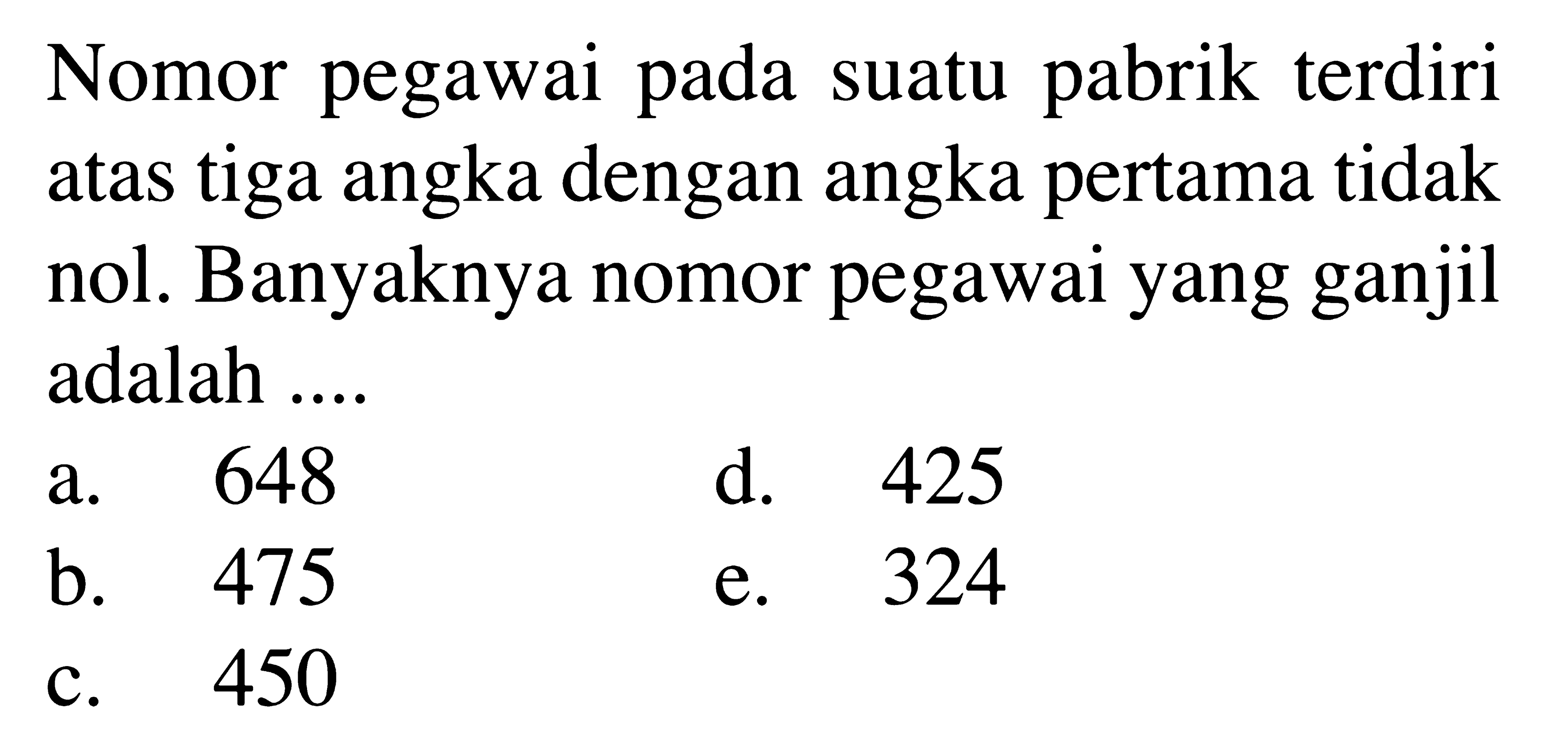 Nomor pegawai pada suatu pabrik terdiri atas tiga angka dengan angka pertama tidak nol. Banyaknya nomor pegawai yang ganjil adalah ....