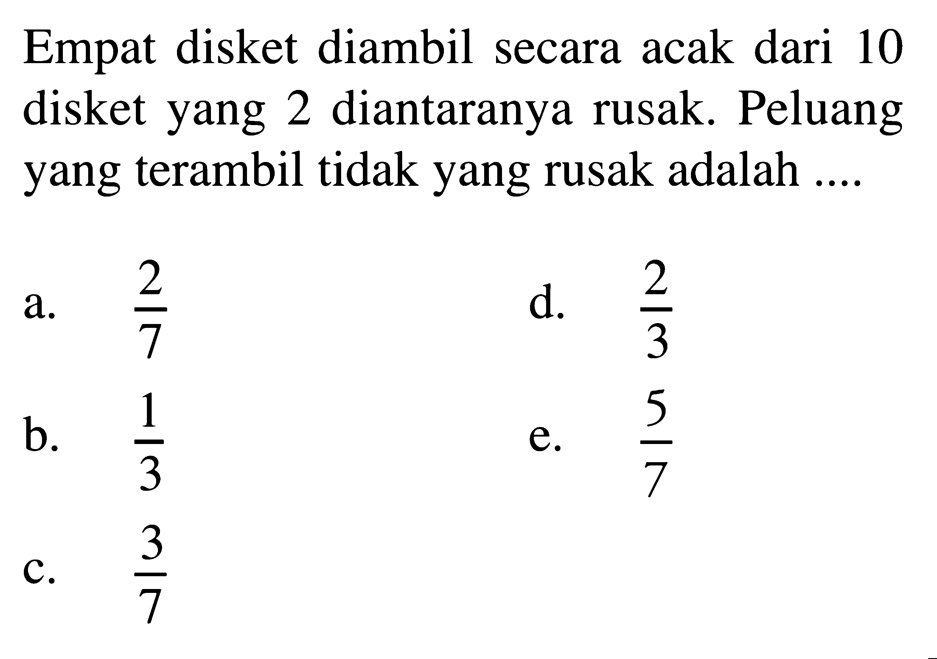 Empat disket diambil secara acak dari 10 disket yang 2 diantaranya rusak. Peluang yang terambil tidak yang rusak adalah....