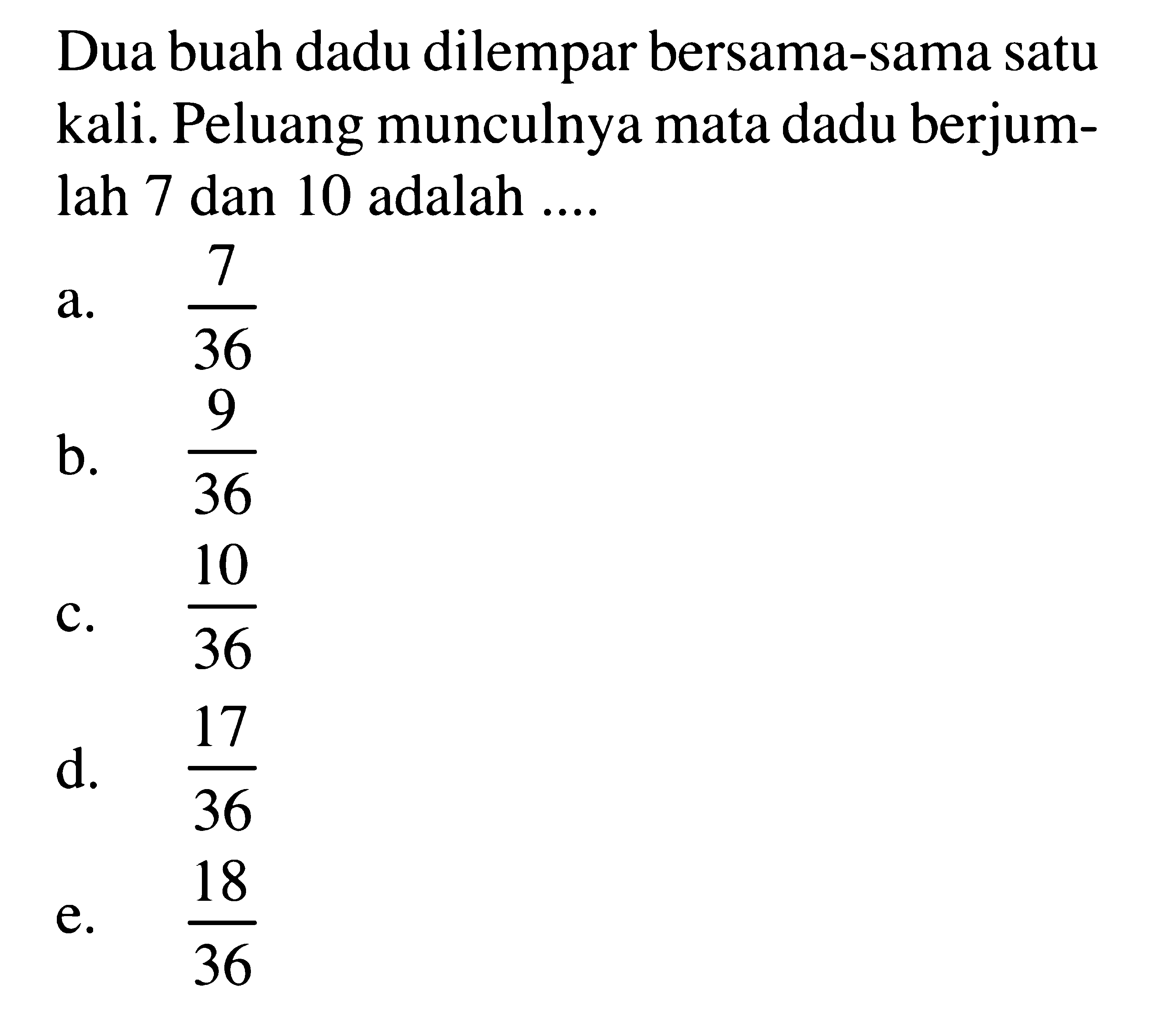 Dua buah dadu dilempar bersama-sama satu kali. Peluang munculnya mata dadu berjumlah 7 dan 10 adalah ....
