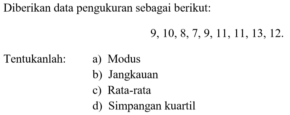 Diberikan data pengukuran sebagai berikut: 9, 10, 8, 7, 9, 11, 11, 13, 12. Tentukanlah: a) Modus b) Jangkauan c) Rata-rata d) Simpangan kuartil