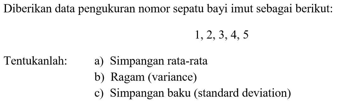 Diberikan data pengukuran nomor sepatu bayi imut sebagai berikut: 1,2,3,4,5 Tentukanlah: a) Simpangan rata-rata b) Ragam (variance) c) Simpangan baku (standard deviation)