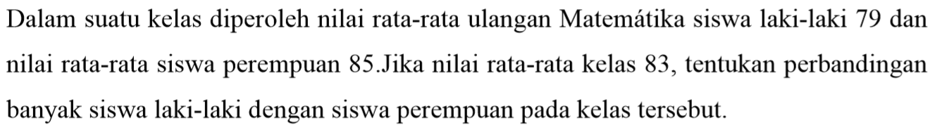 Dalam suatu kelas diperoleh nilai rata-rata ulangan Matematika siswa laki-laki 79 dan nilai rata-rata siswa perempuan 85. Jika nilai rata-rata kelas 83, tentukan perbandingan banyak siswa laki-laki dengan siswa perempuan pada kelas tersebut.