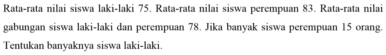 Rata-rata nilai siswa laki-laki 75. Rata-rata nilai siswa perempuan 83. Rata-rata nilai gabungan siswa laki-laki dan perempuan 78. Jika banyak siswa perempuan 15 orang. Tentukan banyaknya siswa laki-laki.
