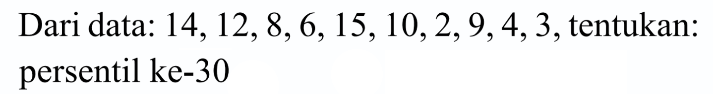 Dari data: 14,12,8,6,15,10,2, 9,4,3, tentukan: persentil ke-30