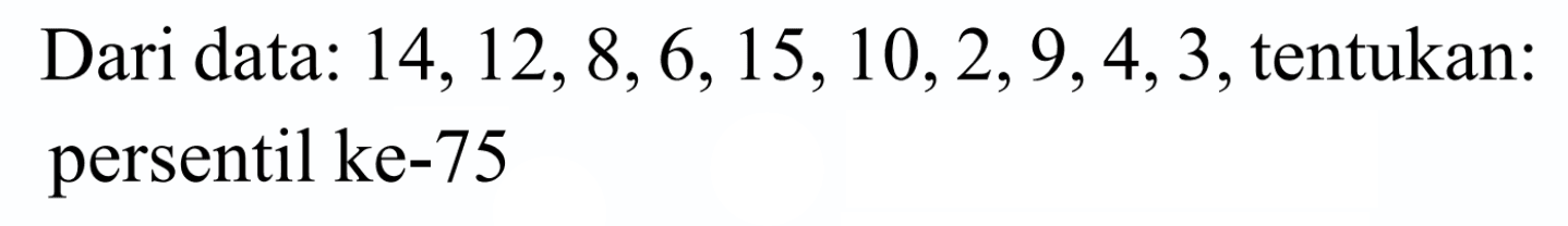 Dari data: 14, 12, 8, 6, 15, 10, 2, 9, 4, 3, tentukan: persentil ke-75