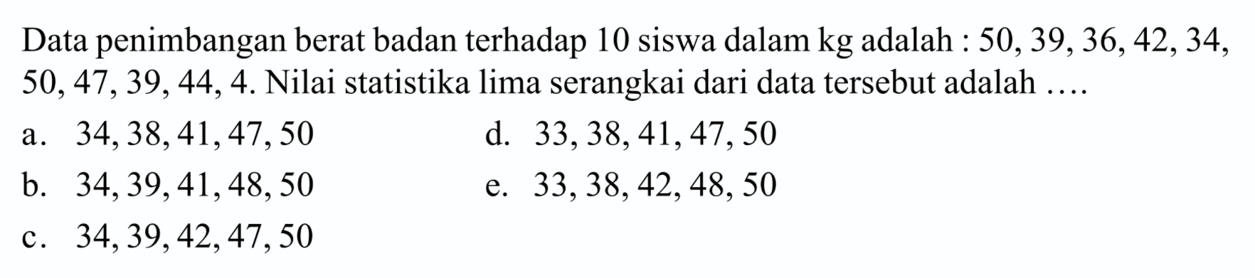 Data penimbangan berat badan terhadap 10 siswa dalam kg adalah : 50,39,36,42,34, 50,47,39,44,4. Nilai statistika lim x->a serangkai dari data tersebut adalah