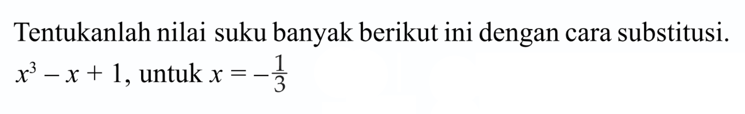 Tentukanlah nilai suku banyak berikut ini dengan cara substitusi.x^3-x+1, untuk x=-1/3