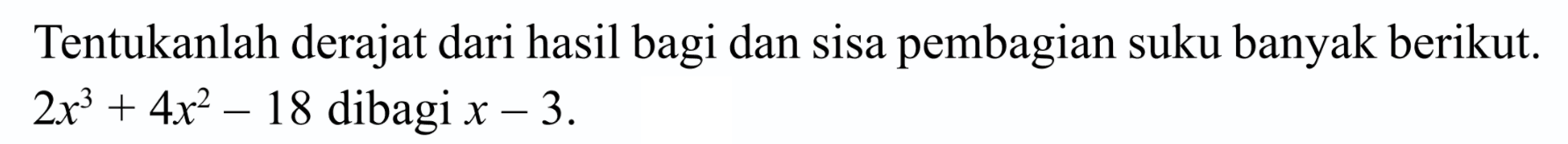 Tentukanlah derajat dari hasil bagi dan sisa pembagian suku banyak berikut. 2x^3+4x^2-18 dibagi x-3.