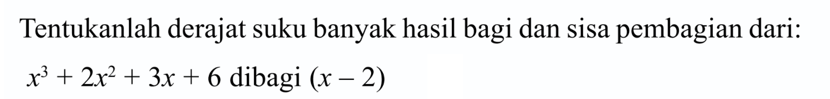 Tentukanlah derajat suku banyak hasil bagi dan sisa pembagian dari: x^3+ 2x^2+3x+6 dibagi (x -2)