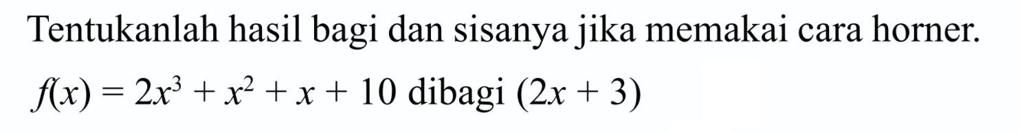 Tentukanlah hasil bagi dan sisanya jika memakai cara horner: f(x) = 2x^3 +x^2 +x + 10 dibagi (2x + 3)