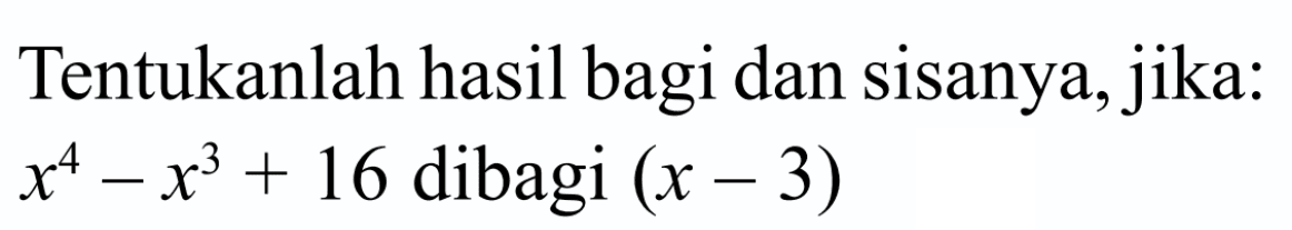 Tentukanlah hasil bagi dan sisanya, jika: x^4-x^3+16 dibagi (x -3)