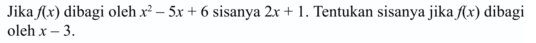 Jika f(x) dibagi oleh x^2 -5x + 6 sisanya 2x + 1. Tentukan sisanya jika f(x) dibagi oleh x - 3.