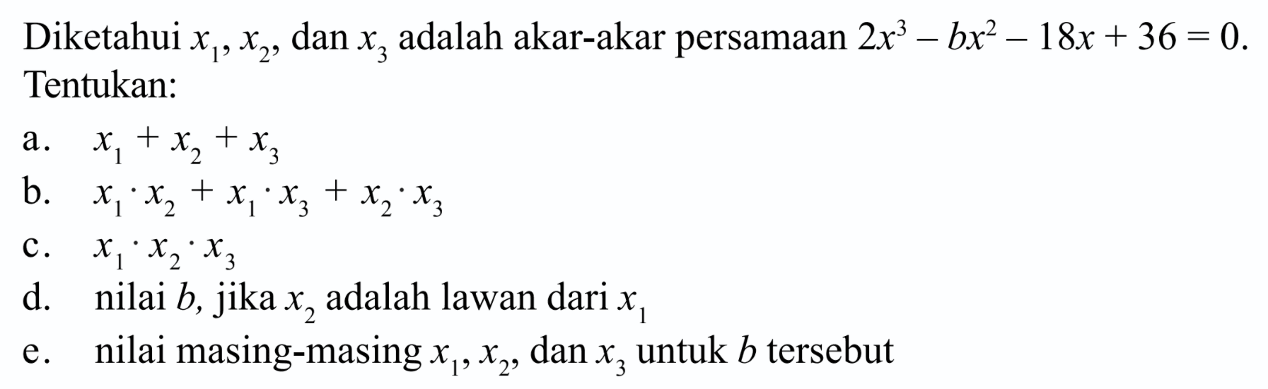 Diketahui x1,x2, dan x3 adalah akar-akar persamaan 2x^3-bx^2-18x+36=0. Tentukan: a. x1+x2+x3 b. x1.x2+x1.x3+x2.x3 c. x1.x2x.3 d. nilai b, jika x2 adalah lawan dari x1 e. nilai masing-masing x1,x2, dan x3 untuk b tersebut