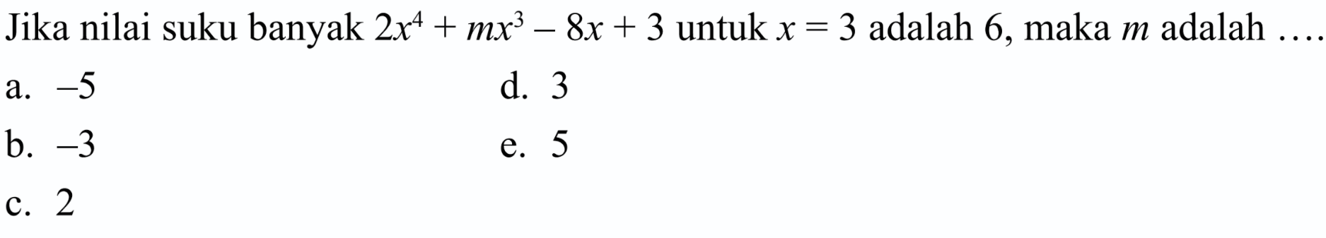 Jika nilai suku banyak 2x^4+mx^3-8x+3 untuk x=3 adalah 6, maka m adalah ... a. -5 d. 3 b. -3 e. 5 c. 2