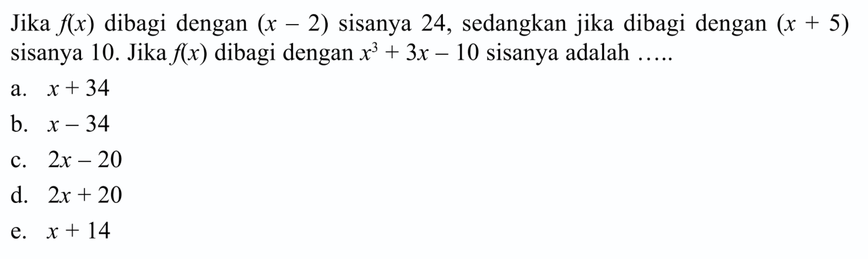 Jika f(x) dibagi dengan (x-2) sisanya 24, sedangkan jika dibagi dengan (x+5) sisanya 10. Jika f(x) dibagi dengan x^2+3x-10 sisanya adalah ..