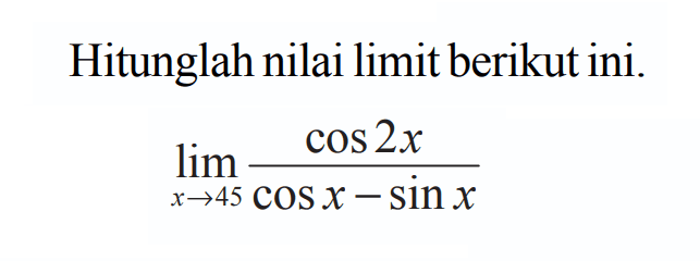 Hitunglah nilai limit berikut ini. lim x->45 (cos 2x)/( COS X - sinx)