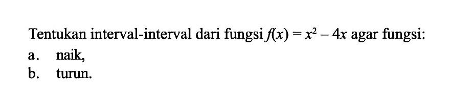 Tentukan interval-interval dari fungsi  f(x)=x^2-4x agar fungsi: a. naik, b. turun.