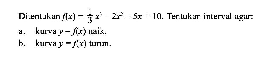 Ditentukan  f(x)=1/3 x^3-2 x^2-5 x+10 .  Tentukan interval agar:a. kurva  y=f(x)  naik,b. kurva  y=f(x)  turun.