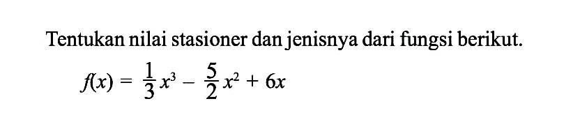 Tentukan nilai stasioner dan jenisnya dari fungsi berikut. f(x)= 1/3 x^3-5/2 x^2+6x