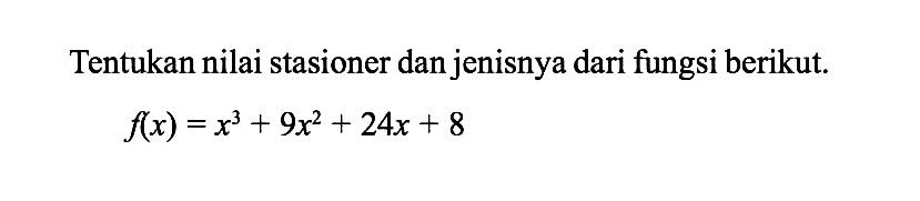 Tentukan nilai stasioner dan jenisnya dari fungsi berikut. f(x)=x^3+9x^2+24x+8