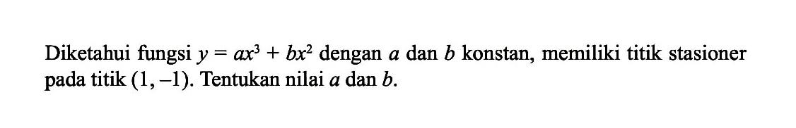 Diketahui fungsi y=ax^3+bx^2 dengan a dan b konstan, memiliki titik stasioner pada titik (1,-1). Tentukan nilai a dan b.