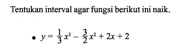 Tentukan interval agar fungsi berikut ini naik.y=1/3 x^3-3/2 x^2+2x+2