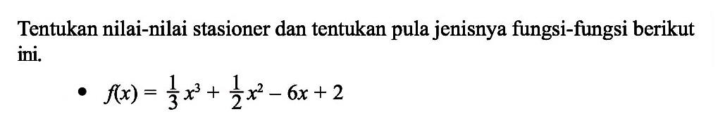 Tentukan nilai-nilai stasioner dan tentukan pula jenisnya fungsi-fungsi berikut ini. f(x)=1/3x^3+1/2x^2-6 x+2 