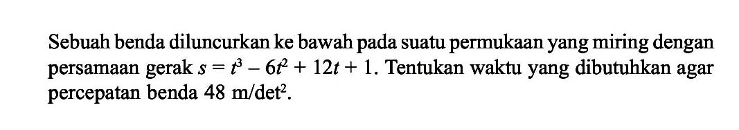 Sebuah benda diluncurkan ke bawah pada suatu permukaan yang miring dengan persamaan gerak  s=t^3-6t^2+12t+1. Tentukan waktu yang dibutuhkan agar percepatan benda 48 m/det^2 .