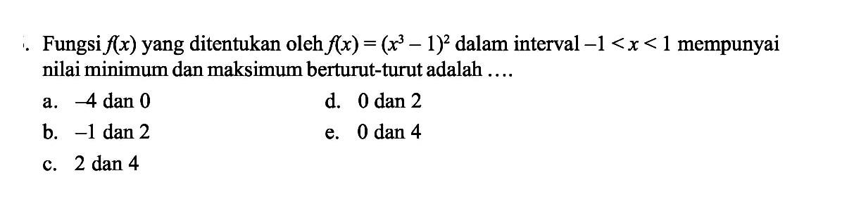 Fungsi f(x) yang ditentukan oleh f(x)=(x^3 -1)^2 dalam interval -1<x<1  mempunyai nilai minimum dan maksimum berturut-turut adalah ....