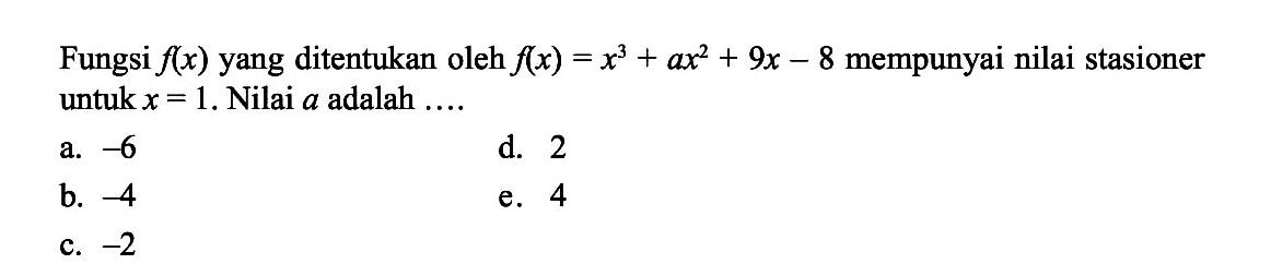 Fungsi f(x) yang ditentukan oleh f(x)=x^3+ax^2+9x-8 mempunyai nilai stasioner untuk x=1. Nilai a adalah ....