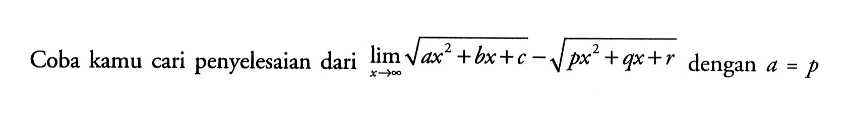 Coba kamu cari penyelesaian dari limit x mendekati tak hingga akar(ax^2 + bx+c)-akar(px^2+qx+r) dengan  a=p