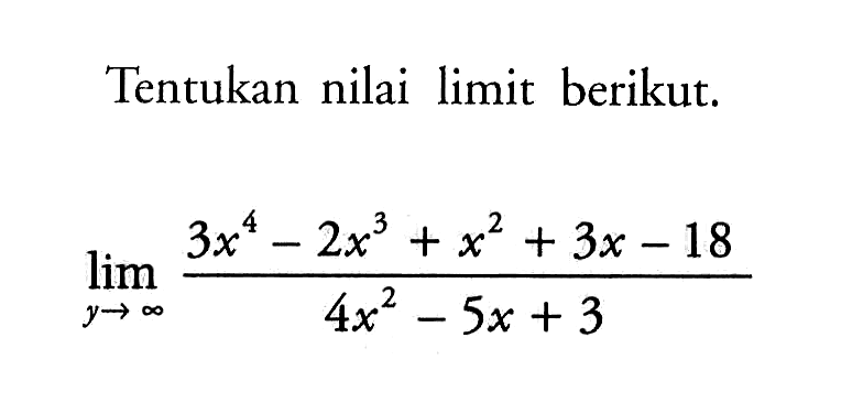 Tentukan nilai limit berikut.lim y mendekati tak hingga (3x^4-2x^3+x^2+3x-18)/(4x^2-5x+3)