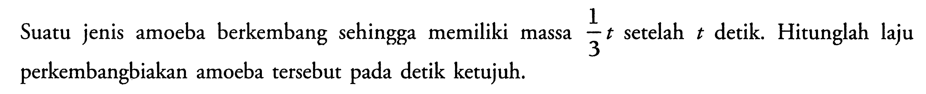 Suatu jenis amoeba berkembang sehingga memiliki massa 1/3 t setelah t detik. Hitunglah laju perkembangbiakan amoeba tersebut pada detik ketujuh. 