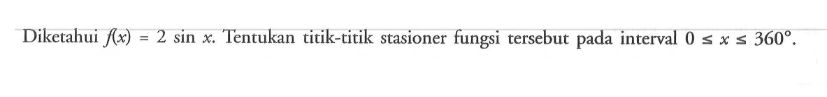 Diketahui f(x)=2 sin x Tentukan titik-titik stasioner fungsi tersebut pada interval 0 <= x <= 360.