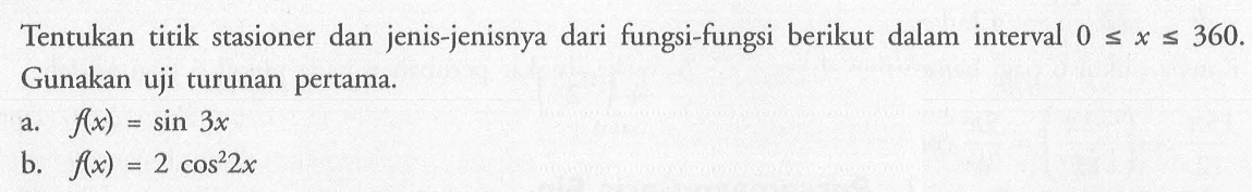 Tentukan titik stasioner dan jenis-jenisnya dari fungsi-fungsi berikut dalam interval  0<=x<=360 . Gunakan uji turunan pertama.a.  f(x)=sin 3x b.  f(x)=2 cos^2 2x 