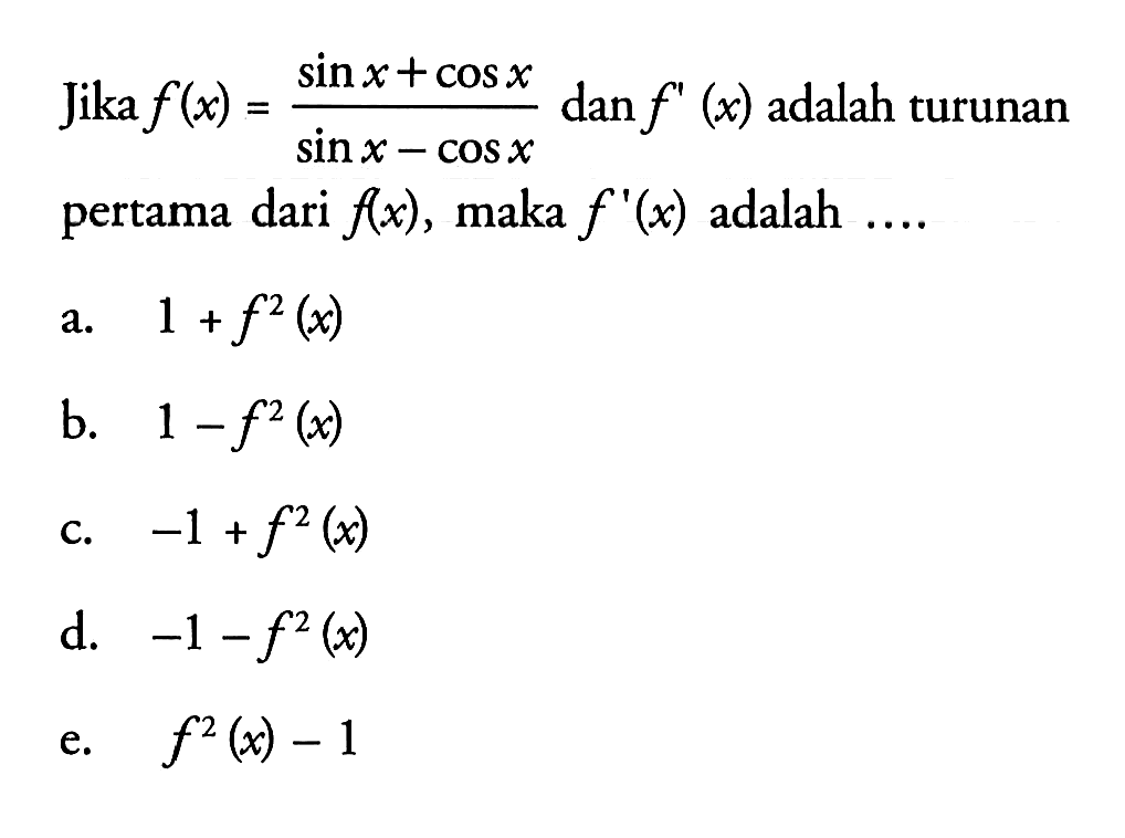 Jika f(x)=(sin x+cos x)/(sin x-cos x) dan f'(x) adalah turunan pertama dari f(x), maka f'(x) adalah..... a. 1+f^2(x) b. 1-f^2(x) c. -1+f^2(x) d. -1-f^2(x) e. f^2(x)-1