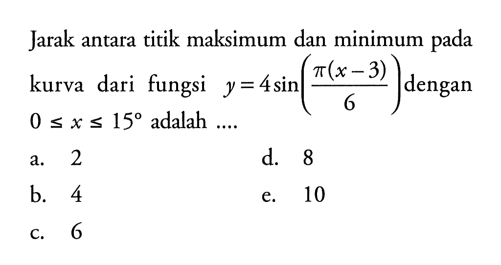 Jarak antara titik maksimum dan minimum pada kurva dari fungsi  y=4 sin (pi(x-3)/6)  dengan  0<=x<=15  adalah  ... . 