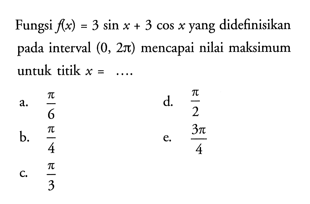 Fungsi f(x)=3 sin x + 3 cos x yang didefinisikan pada interval (0, 2pi) mencapai nilai maksimum untuk titik x = ....