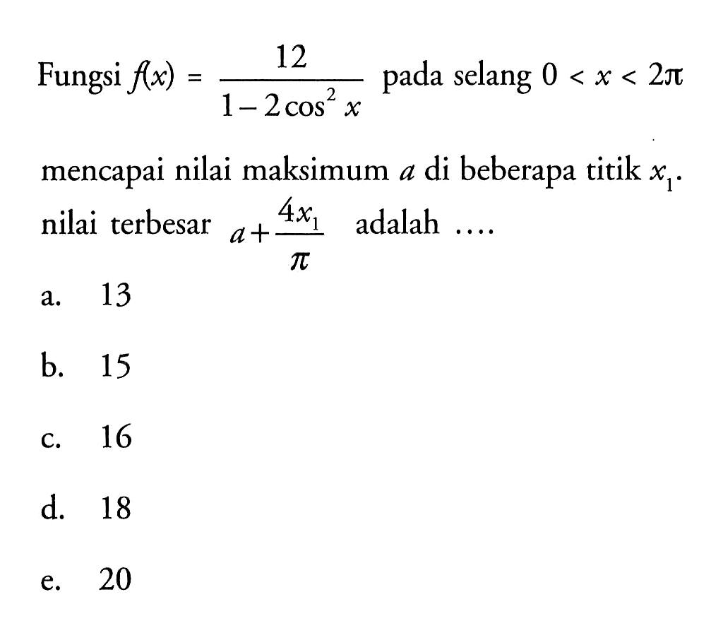 Fungsi f(x)=12/(1-2 cos^2 x) pada selang 0<x<2 pi mencapai nilai maksimum a di beberapa titik x1. nilai terbesar a+(4x1)/pi adalah ... 