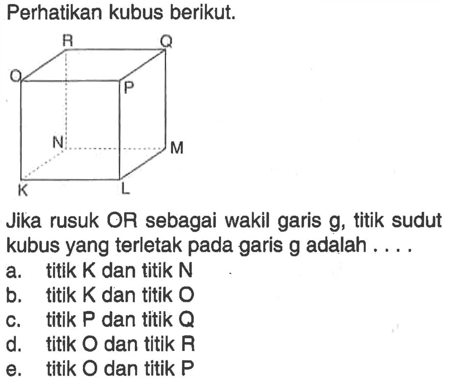 Perhatikan kubus berikut. Jika rusuk OR sebagai wakil garis g, titik sudut kubus yang terletak pada garis g adalah 