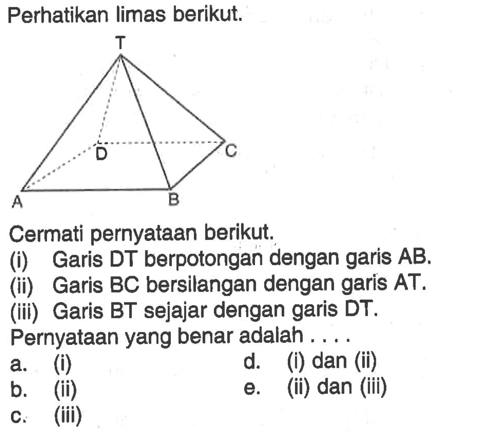 Perhatikan limas berikut: Cermati pernyataan berikut (i) Garis DT berpotongan dengan garis  AB (ii) Garis BC bersilangan dengan garis AT. (iii) Garis BT sejajar dengan garis DT. Pernyataan yang benar adalah 