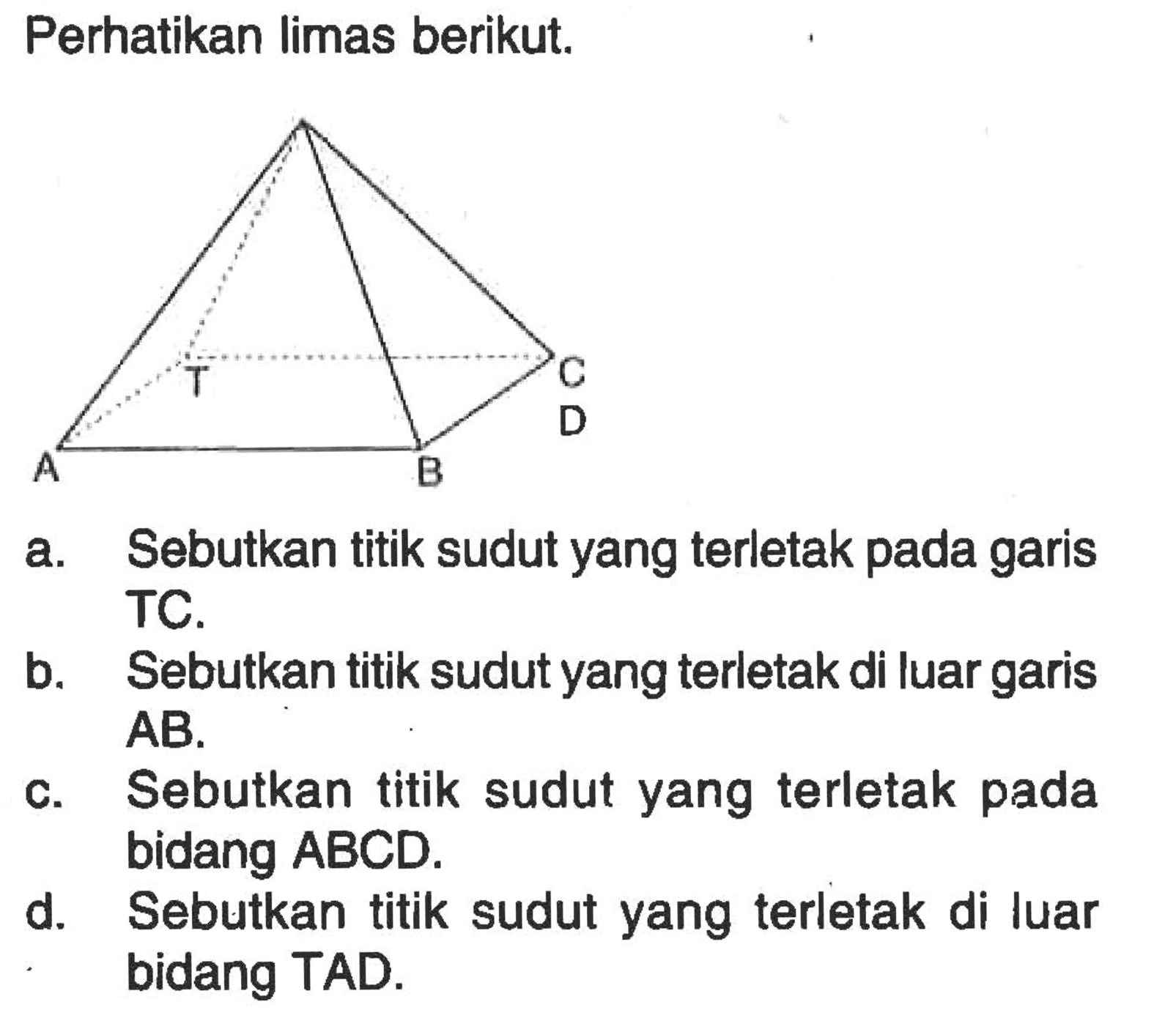 Perhatikan limas berikut. a. Sebutkan titik sudut yang terletak pada garis TC. b. Sebutkan titik sudut yang terletak di luar garis  AB. c. Sebutkan titik sudut yang terletak pada bidang ABCD. d. Sebutkan titik sudut yang terletak di luar bidang TAD.