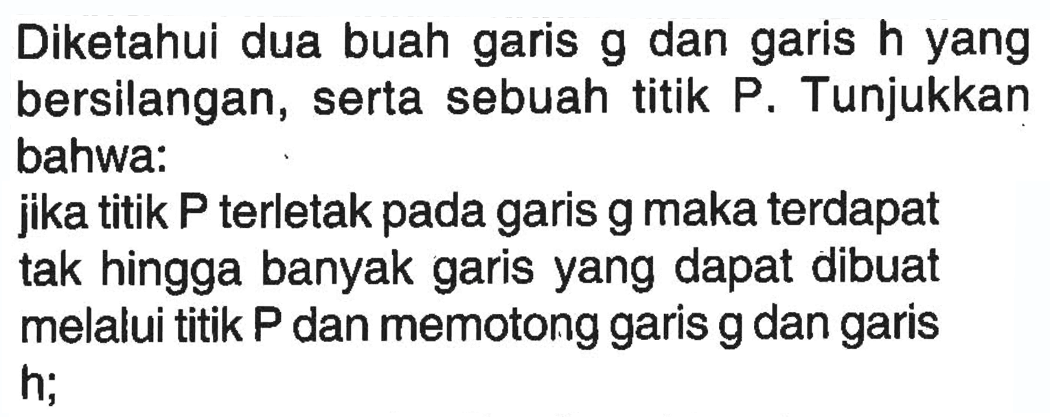 Diketahui dua buah garis g dan garis h yang bersilangan, serta sebuah titik P. Tunjukkan bahwa: jika titik P terletak pada garis g maka terdapat tak hingga banyak garis yang dapat dibuat melalui titik P dan memotong garis g dan garis h;