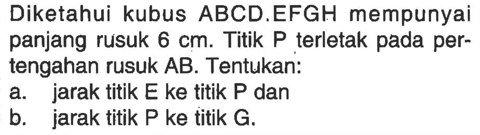 Diketahui kubus ABCD.EFGH mempunyai panjang rusuk 6 cm. Titik P terletak pada pertengahan rusuk AB. Tentukan: a. jarak titik E ke titik P dan b. jarak titik P ke titik G.