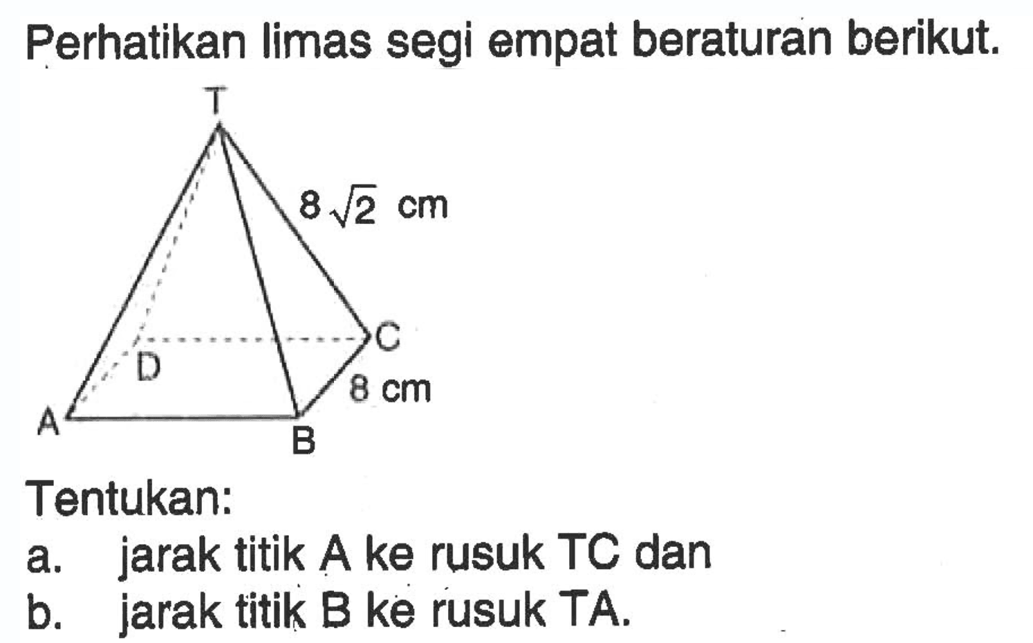 Perhatikan limas segi empat beraturan berikut. 8 akar(2) cm 8 cm Tentukan: a. jarak titik A ke rusuk TC dan b. jarak titik B ke rusuk TA.